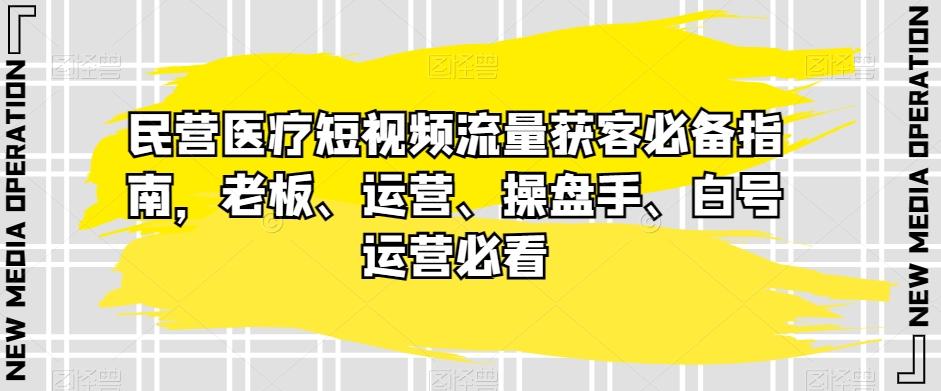 民营医疗短视频流量获客必备指南，老板、运营、操盘手、白号运营必看-轻创副业圈