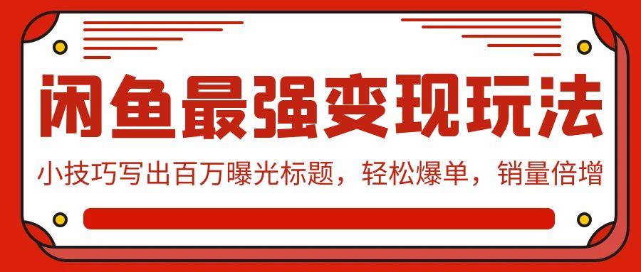 (9606期)闲鱼最强变现玩法：小技巧写出百万曝光标题，轻松爆单，销量倍增-轻创副业圈