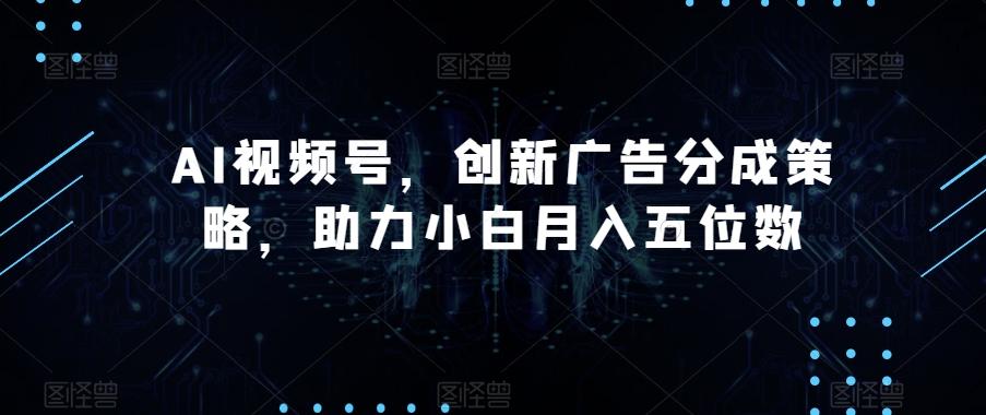 AI视频号，创新广告分成策略，助力小白月入五位数【揭秘】-轻创副业圈