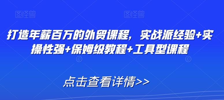 打造年薪百万的外贸课程，实战派经验+实操性强+保姆级教程+工具型课程-轻创副业圈