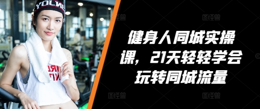 健身人同城实操课，21天轻轻学会玩转同城流量-轻创副业圈