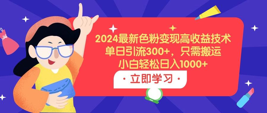 (9480期)2024最新色粉变现高收益技术，单日引流300+，只需搬运，小白轻松日入1000+-轻创副业圈