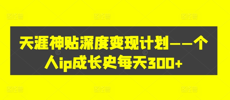 天涯神贴深度变现计划——个人ip成长史每天300+【揭秘】-轻创副业圈