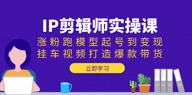 IP剪辑师实操课：涨粉跑模型起号到变现，挂车视频打造爆款带货-轻创副业圈