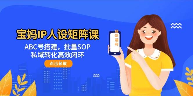 宝妈IP人设矩阵课：ABC号搭建，批量SOP，私域转化高效闭环-轻创副业圈