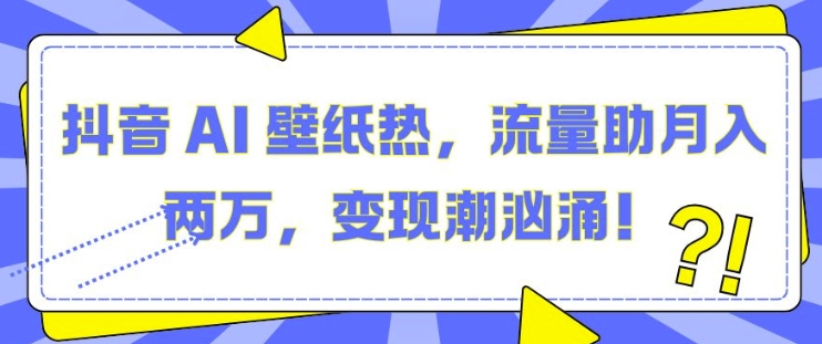 抖音 AI 壁纸热，流量助月入两W，变现潮汹涌【揭秘】-轻创副业圈
