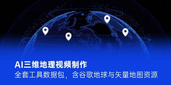 AI三维地理视频制作，全套工具数据包，含谷歌地球与矢量地图资源-轻创副业圈