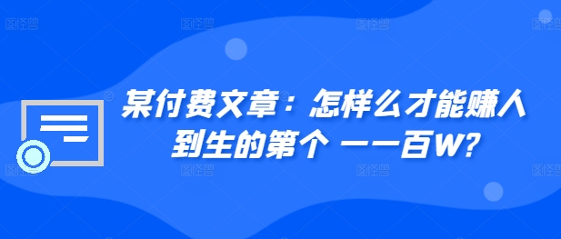 ​某付费文章：怎‮样么‬才能赚‮人到‬生的第‮个一‬一百W?-轻创副业圈