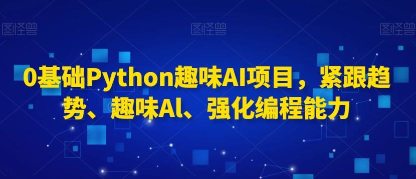 0基础Python趣味AI项目，紧跟趋势、趣味Al、强化编程能力-轻创副业圈