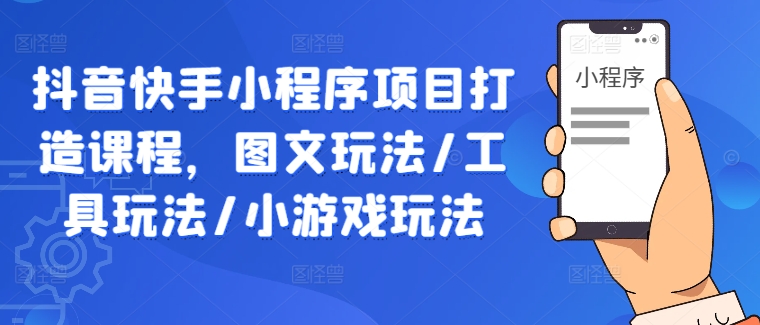 抖音快手小程序项目打造课程，图文玩法/工具玩法/小游戏玩法-轻创副业圈