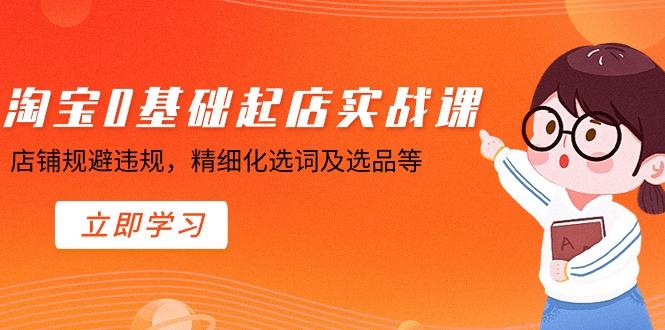 淘宝0基础起店实操课，店铺规避违规，精细化选词及选品等-轻创副业圈
