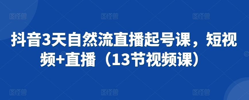 抖音3天自然流直播起号课，短视频+直播(13节视频课)-轻创副业圈