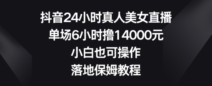 抖音24小时真人美女直播，单场6小时撸14000元，小白也可操作，落地保姆教程【揭秘】-轻创副业圈
