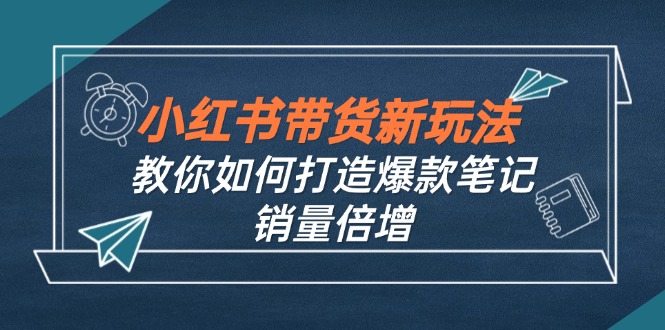 小红书带货新玩法【9月课程】教你如何打造爆款笔记，销量倍增(无水印-轻创副业圈
