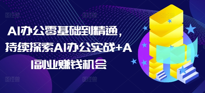 AI办公零基础到精通，持续探索AI办公实战+AI副业赚钱机会-轻创副业圈