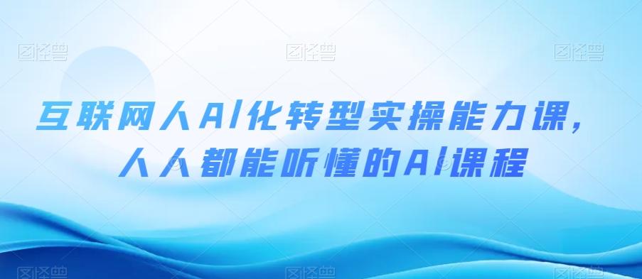互联网人Al化转型实操能力课，人人都能听懂的Al课程-轻创副业圈