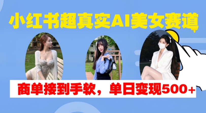 小红书超真实AI美女赛道，商单拿到手软，单日变现500+-轻创副业圈