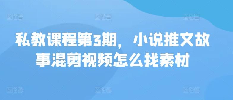 私教课程第3期，小说推文故事混剪视频怎么找素材-轻创副业圈