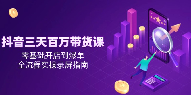 抖音三天百万带货课，零基础开店到爆单，全流程实操录屏指南-轻创副业圈