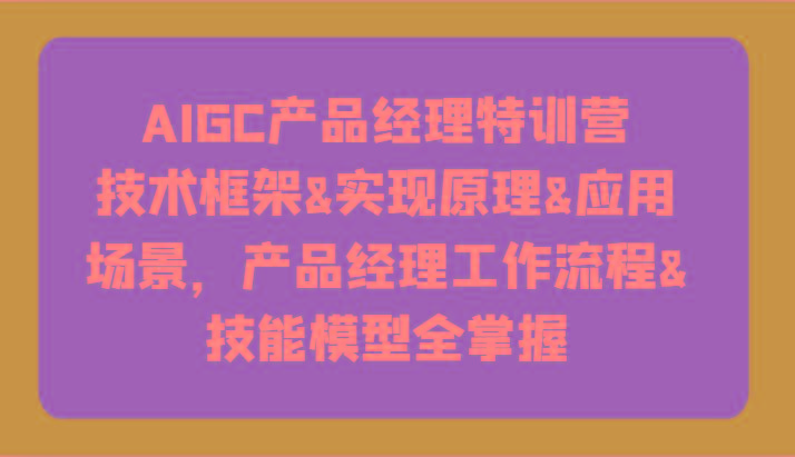 AIGC产品经理特训营-技术框架、实现原理、应用场景、工作流程、技能模型全掌握！-轻创副业圈