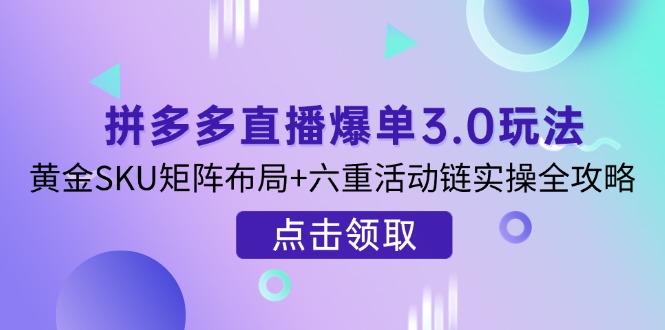 拼多多直播爆单3.0玩法解析，黄金SKU矩阵布局+六重活动链实操全攻略-轻创副业圈