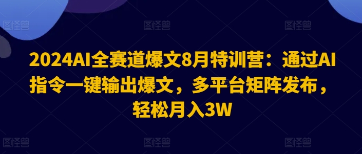 2024AI全赛道爆文8月特训营：通过AI指令一键输出爆文，多平台矩阵发布，轻松月入3W【揭秘】-轻创副业圈