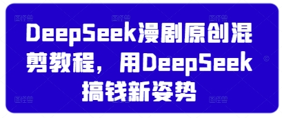 DeepSeek漫剧原创混剪教程，用DeepSeek搞钱新姿势-轻创副业圈