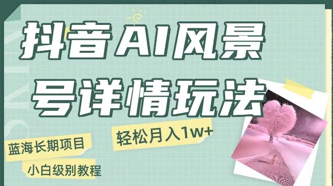 抖音AI风景号月入1万+详细教程玩法手机即可制作，小白轻松上手-轻创副业圈