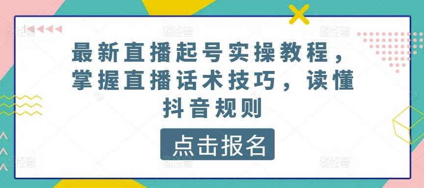 最新直播起号实操教程，掌握直播话术技巧，读懂抖音规则-轻创副业圈