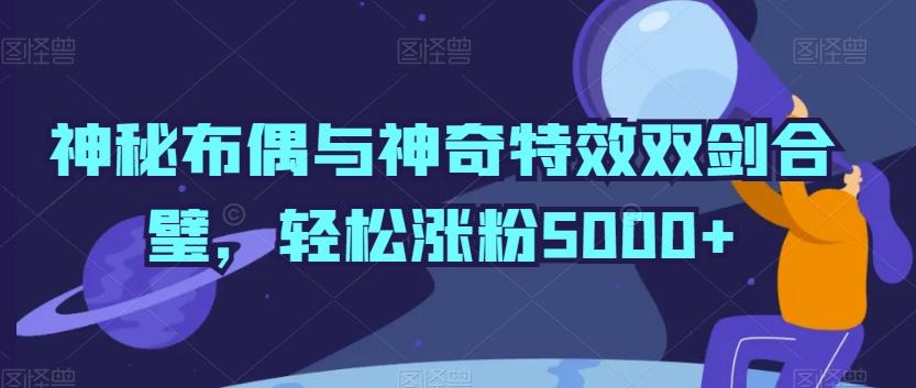 神秘布偶与神奇特效双剑合璧，轻松涨粉5000+【揭秘】-轻创副业圈