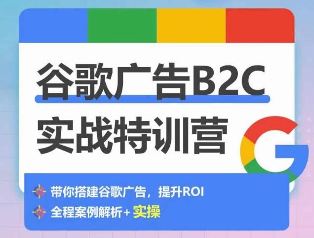 谷歌广告B2C实战特训营，500+谷歌账户总结经验，实战演示如何从0-1搭建广告账户-轻创副业圈