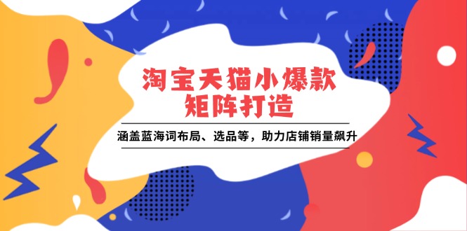 淘宝天猫小爆款矩阵打造：涵盖蓝海词布局、选品等，助力店铺销量飙升-轻创副业圈
