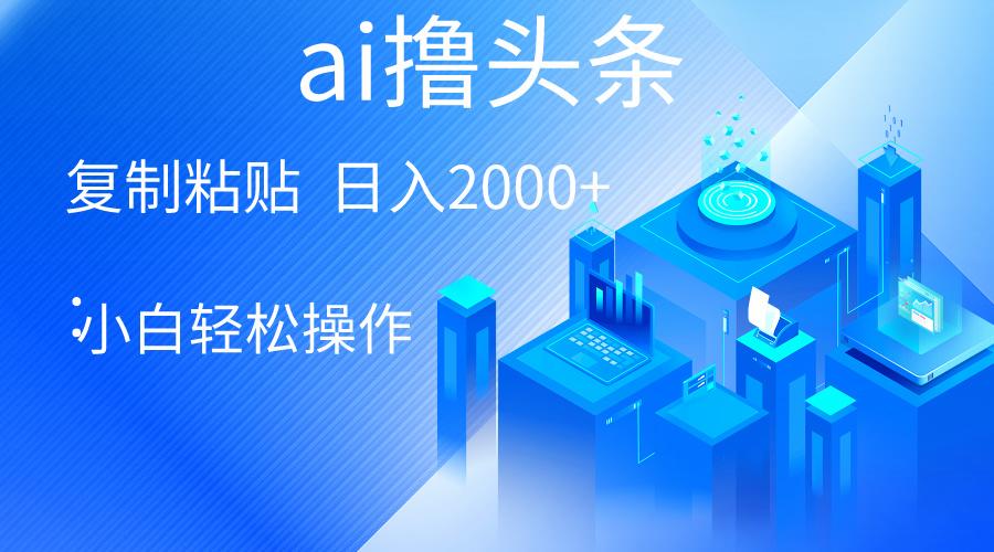 AI一键生成爆款文章撸头条 轻松日入2000+，小白操作简单， 收益无上限-轻创副业圈