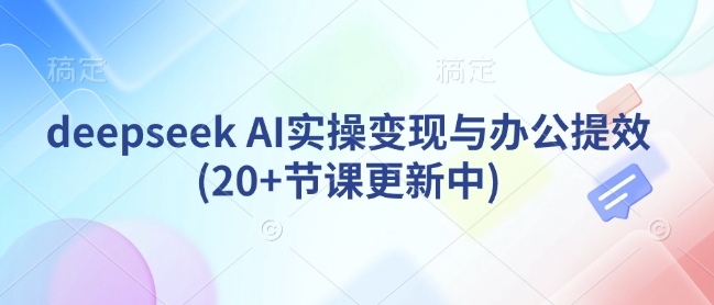 deepseek AI实操变现与办公提效(20+节课更新中)-轻创副业圈