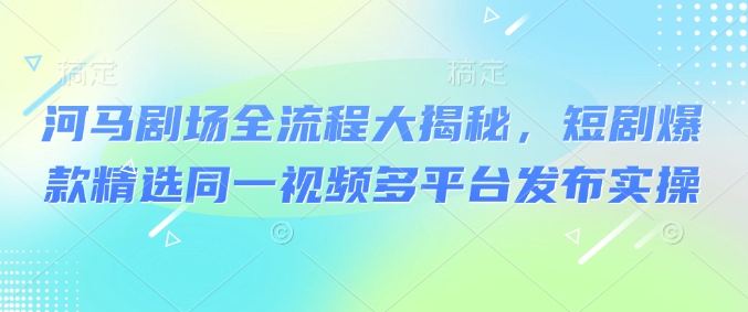 河马剧场全流程大揭秘，短剧爆款精选同一视频多平台发布实操-轻创副业圈