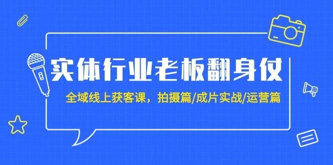 (9332期)实体行业老板翻身仗：全域-线上获客课，拍摄篇/成片实战/运营篇(20节课)-轻创副业圈
