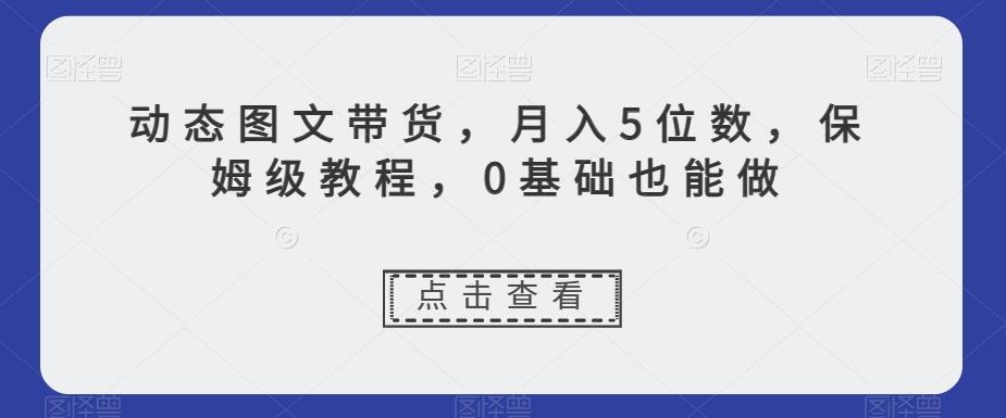 动态图文带货，月入5位数，保姆级教程，0基础也能做【揭秘】-轻创副业圈