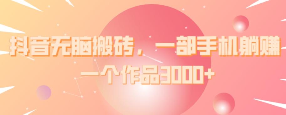 抖音无脑搬砖，一部手机躺赚，一个作品3000+-轻创副业圈