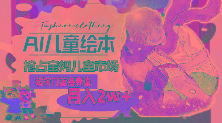 超冷门蓝海赛道，用AI做儿童绘本，抢占宝妈儿童市场，月入2w+(教程+素材-轻创副业圈