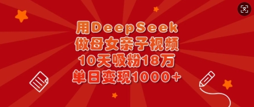用DeepSeek做母女亲子视频，10天吸粉18万，单日变现多张-轻创副业圈