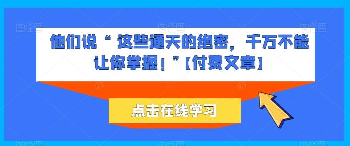 他们说 “ 这些通天的绝密，千万不能让你掌握! ”【付费文章】-轻创副业圈