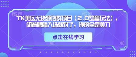 TK美区无货源店群项目【2.0整套玩法】，闭着眼睛入场就对了，挣的全是美刀-轻创副业圈