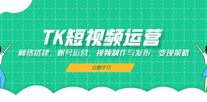TK短视频运营：网络搭建、账号运营、视频制作与发布、变现策略-轻创副业圈