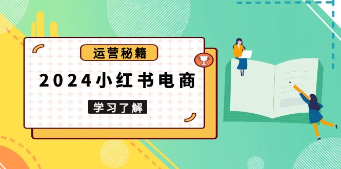 2024小红书电商教程，从入门到实战，教你有效打造爆款店铺，掌握选品技巧-轻创副业圈