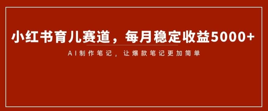 小红书育儿赛道，每月稳定收益5000+，AI制作笔记让爆款笔记更加简单【揭秘】-轻创副业圈
