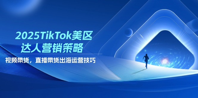 2025TikTok美区达人营销策略，视频带货，直播带货，出海运营技巧-轻创副业圈