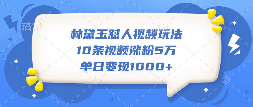 林黛玉怼人视频玩法，10条视频涨粉5万，单日变现1000+-轻创副业圈