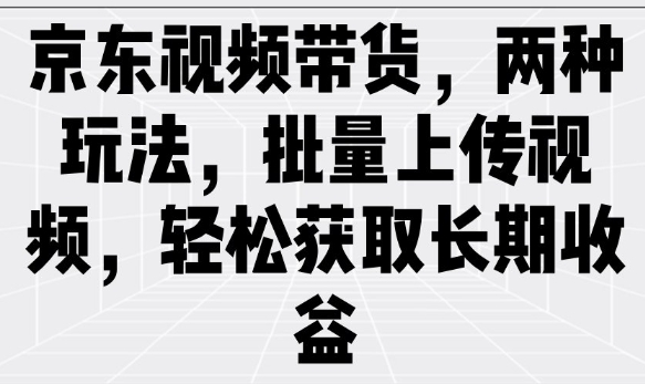 京东视频带货，两种玩法，批量上传视频，轻松获取长期收益-轻创副业圈