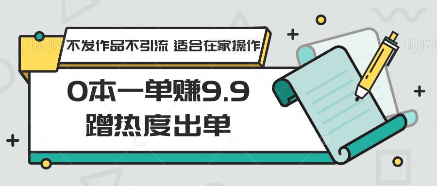 0本一单赚9.9蹭热度出单，不发作品不引流 适合在家操作-轻创副业圈