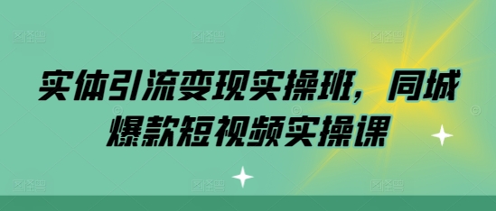 实体引流变现实操班，同城爆款短视频实操课-轻创副业圈